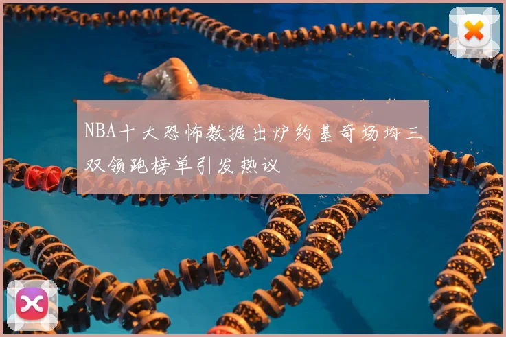 NBA十大恐怖数据出炉约基奇场均三双领跑榜单引发热议