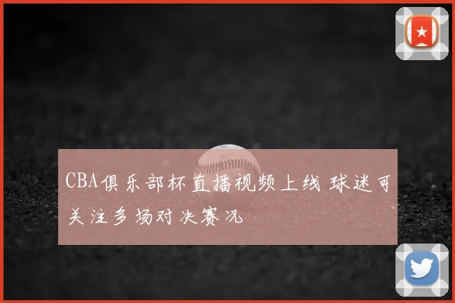 CBA俱乐部杯直播视频上线 球迷可关注多场对决赛况
