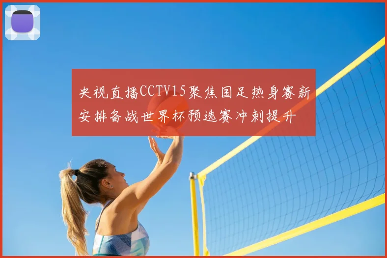 央视直播CCTV15聚焦国足热身赛新安排备战世界杯预选赛冲刺提升