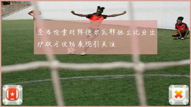 圣洛伦索对阵德尔瓦耶独立比分出炉双方攻防表现引关注