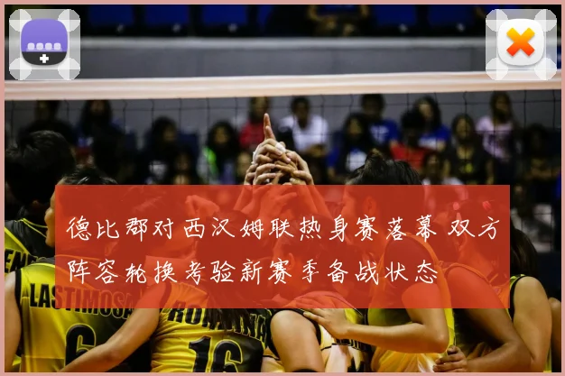 德比郡对西汉姆联热身赛落幕 双方阵容轮换考验新赛季备战状态