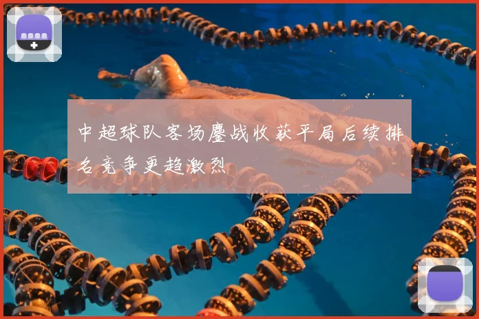 中超球队客场鏖战收获平局后续排名竞争更趋激烈