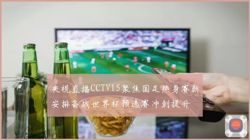 央视直播CCTV15聚焦国足热身赛新安排备战世界杯预选赛冲刺提升