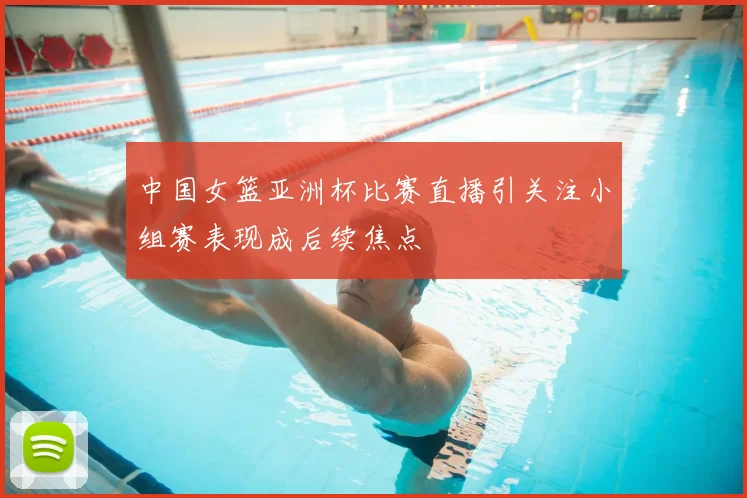 中国女篮亚洲杯比赛直播引关注小组赛表现成后续焦点