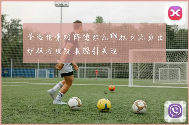 圣洛伦索对阵德尔瓦耶独立比分出炉双方攻防表现引关注