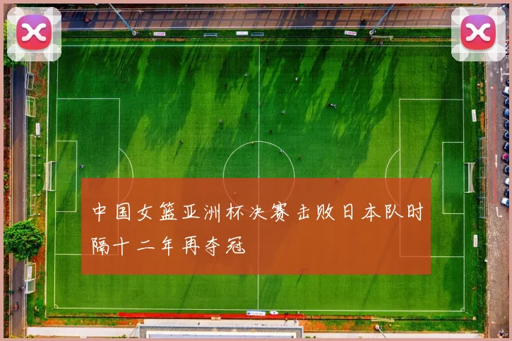 中国女篮亚洲杯决赛击败日本队时隔十二年再夺冠