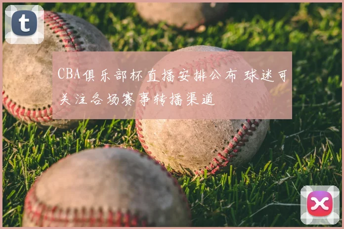 CBA俱乐部杯直播安排公布 球迷可关注各场赛事转播渠道