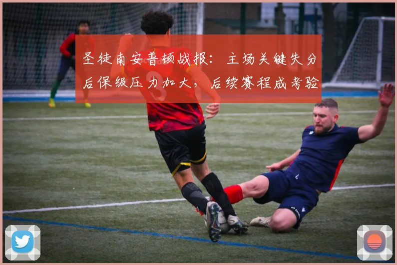圣徒南安普顿战报：主场关键失分后保级压力加大，后续赛程成考验