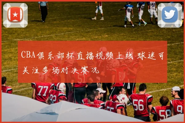 CBA俱乐部杯直播视频上线 球迷可关注多场对决赛况